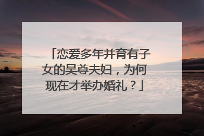 恋爱多年并育有子女的吴尊夫妇，为何现在才举办婚礼？