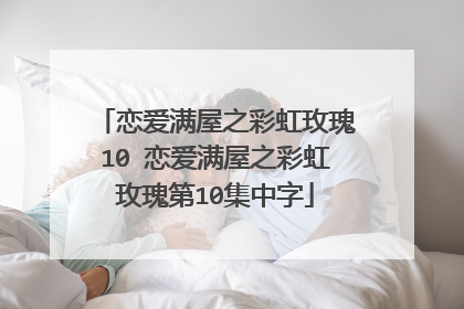 恋爱满屋之彩虹玫瑰10 恋爱满屋之彩虹玫瑰第10集中字