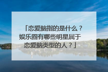恋爱脑指的是什么？娱乐圈有哪些明星属于恋爱脑类型的人？