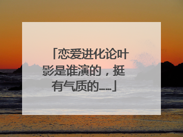 恋爱进化论叶影是谁演的，挺有气质的……