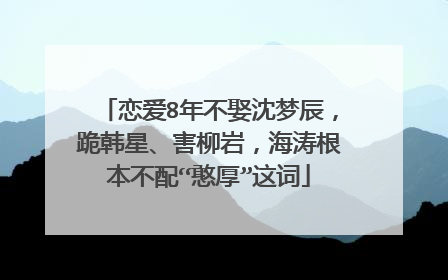 恋爱8年不娶沈梦辰，跪韩星、害柳岩，海涛根本不配“憨厚”这词