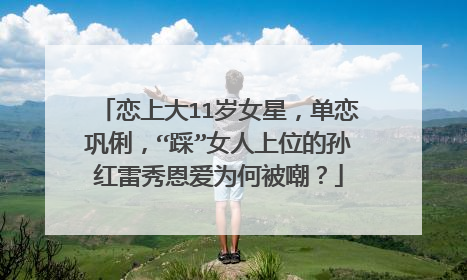 恋上大11岁女星，单恋巩俐，“踩”女人上位的孙红雷秀恩爱为何被嘲？