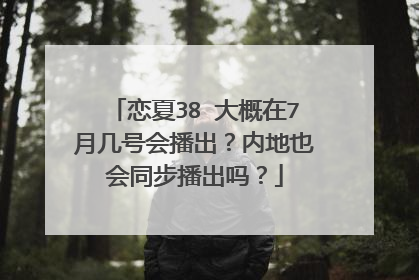 恋夏38℃大概在7月几号会播出?内地也会同步播出吗?