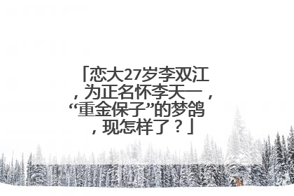 恋大27岁李双江,为正名怀李天一,“重金保子”的梦鸽,现怎样了?