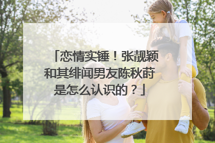 恋情实锤！张靓颖和其绯闻男友陈秋莳是怎么认识的？
