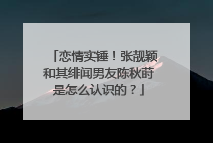 恋情实锤！张靓颖和其绯闻男友陈秋莳是怎么认识的？