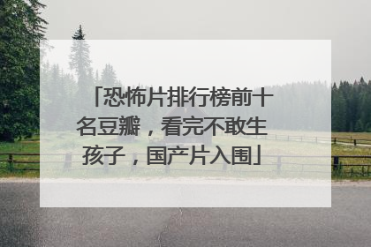 恐怖片排行榜前十名豆瓣，看完不敢生孩子，国产片入围