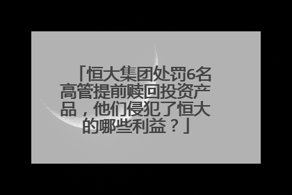 恒大集团处罚6名高管提前赎回投资产品，他们侵犯了恒大的哪些利益？