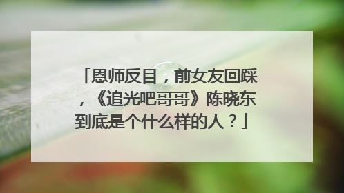 恩师反目,前女友回踩,《追光吧哥哥》陈晓东到底是个什么样的人?