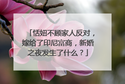 恬妞不顾家人反对，嫁给了印尼富商，新婚之夜发生了什么？