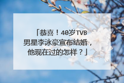 恭喜！40岁TVB男星李泳豪宣布结婚，他现在过的怎样？