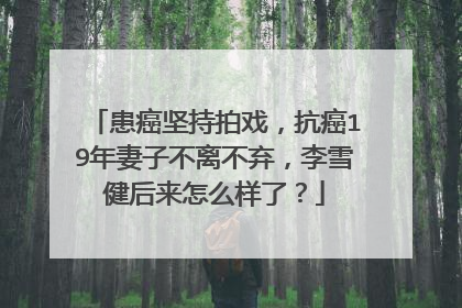 患癌坚持拍戏,抗癌19年妻子不离不弃,李雪健后来怎么样了?