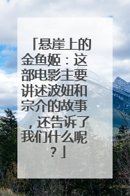 悬崖上的金鱼姬：这部电影主要讲述波妞和宗介的故事，还告诉了我们什么呢？