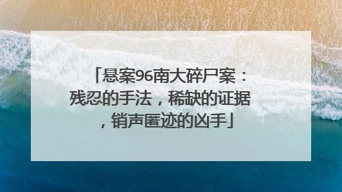 悬案96南大碎尸案:残忍的手法,稀缺的证据,销声匿迹的凶手
