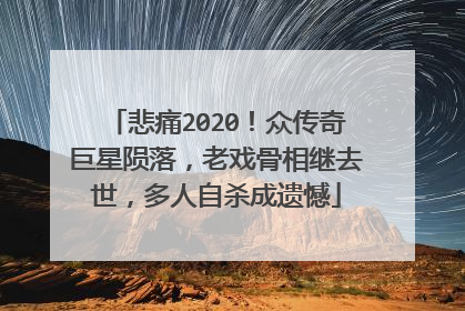 悲痛2020!众传奇巨星陨落,老戏骨相继去世,多人自杀成遗憾
