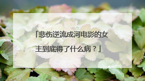 悲伤逆流成河电影的女主到底得了什么病？