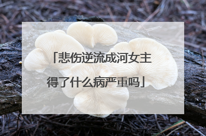 悲伤逆流成河女主得了什么病严重吗