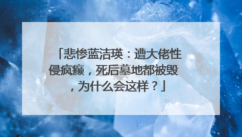 悲惨蓝洁瑛:遭大佬性侵疯癫,死后墓地都被毁,为什么会这样?
