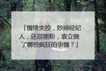 情绪失控,炒掉经纪人,还怼黑粉,袁立做了哪些疯狂的事情?