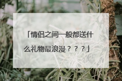 情侣之间一般都送什么礼物最浪漫？？？