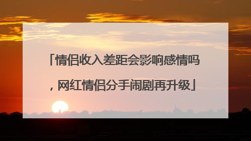 情侣收入差距会影响感情吗,网红情侣分手闹剧再升级