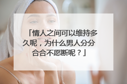 情人之间可以维持多久呢,为什么男人分分合合不愿断呢?