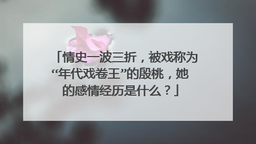 情史一波三折,被戏称为“年代戏卷王”的殷桃,她的感情经历是什么?