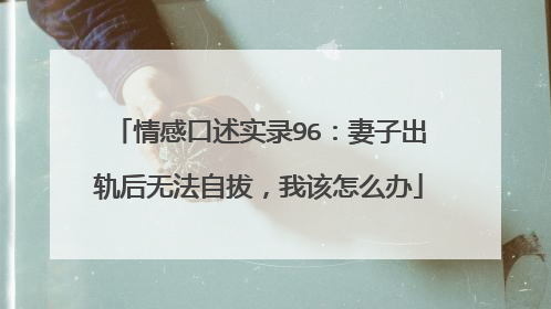 情感口述实录96：妻子出轨后无法自拔，我该怎么办