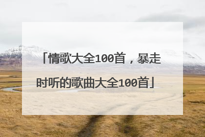 情歌大全100首，暴走时听的歌曲大全100首