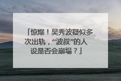 惊爆！吴秀波疑似多次出轨，“波叔”的人设是否会崩塌？