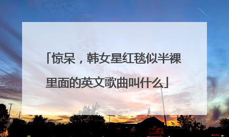 惊呆,韩女星红毯似半裸里面的英文歌曲叫什么