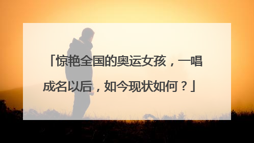 惊艳全国的奥运女孩,一唱成名以后,如今现状如何?