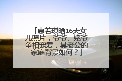 惠若琪晒16天女儿照片，爷爷、姥爷争相宠爱，其老公的家庭背景如何？