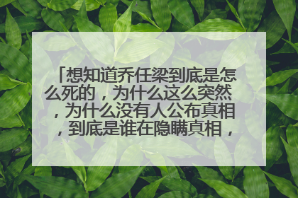 想知道乔任梁到底是怎么死的，为什么这么突然，为什么没有人公布真相，到底是谁在隐瞒真相，谁能告诉我？