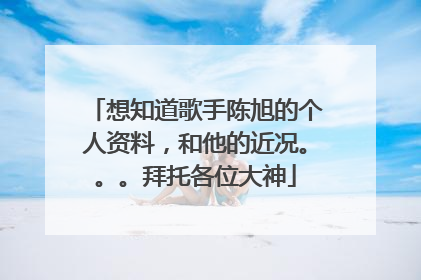 想知道歌手陈旭的个人资料,和他的近况。。。拜托各位大神