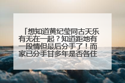 想知道黄纪莹同古天乐有无在一起?知道距地有一段情但最后分手了!而家已分手甘多年是否各住组织新家庭?