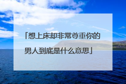 想上床却非常尊重你的男人到底是什么意思