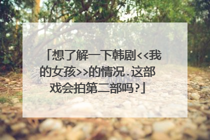 想了解一下韩剧<<我的女孩>>的情况.这部戏会拍第二部吗?