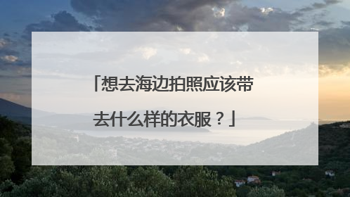 想去海边拍照应该带去什么样的衣服?