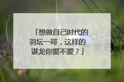 想做自己时代的羽坛一哥，这样的谌龙你爱不爱？