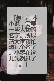 想写一本小说,需要一些人物的名字。所以请大家帮忙想几个名字。小墨在这儿先谢过了。