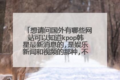 想请问国外有哪些网站可以知道kpop韩星最新消息的,是娱乐新闻和视频的那种,不是贴吧那种