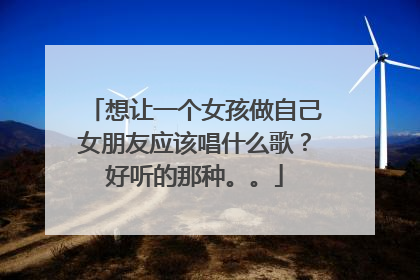 想让一个女孩做自己女朋友应该唱什么歌？好听的那种。。