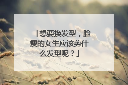 想要换发型，脸瘦的女生应该剪什么发型呢？