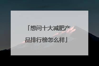 想问十大减肥产品排行榜怎么样
