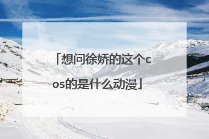 想问徐娇的这个cos的是什么动漫