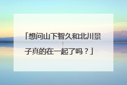 想问山下智久和北川景子真的在一起了吗？