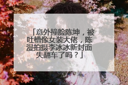 意外撞脸陈坤,被吐槽像女装大佬,陈漫拍摄李冰冰新封面失翻车了吗?