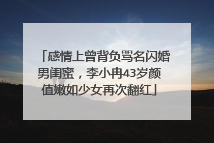 感情上曾背负骂名闪婚男闺蜜,李小冉43岁颜值嫩如少女再次翻红