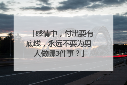 感情中,付出要有底线,永远不要为男人做哪3件事?